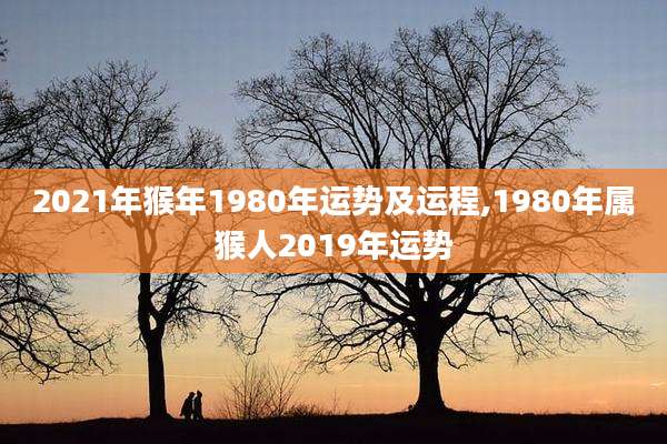 2021年猴年1980年运势及运程,1980年属猴人2019年运势