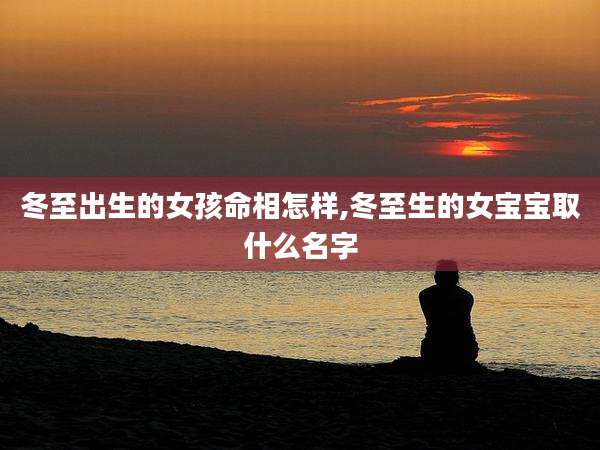 冬至出生的女孩命相怎样,冬至生的女宝宝取什么名字