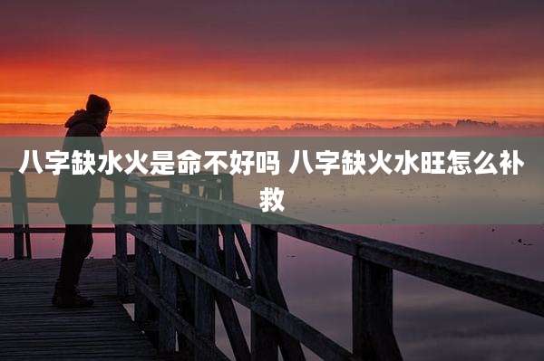 八字缺水火是命不好吗 八字缺火水旺怎么补救