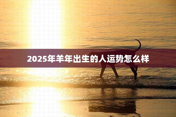 2025年羊年出生的人运势怎么样