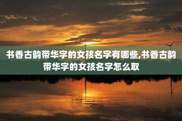 书香古韵带华字的女孩名字有哪些,书香古韵带华字的女孩名字怎么取