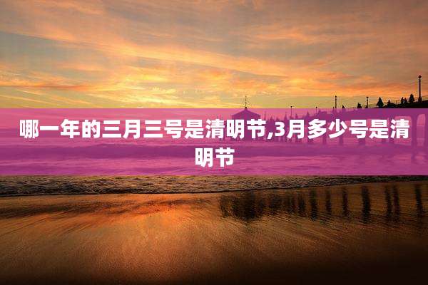 哪一年的三月三号是清明节,3月多少号是清明节