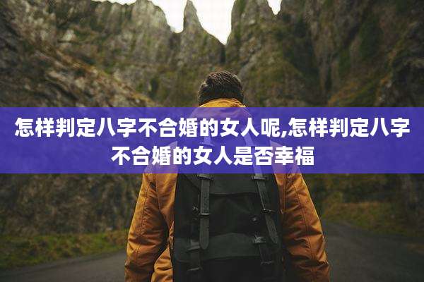 怎样判定八字不合婚的女人呢,怎样判定八字不合婚的女人是否幸福