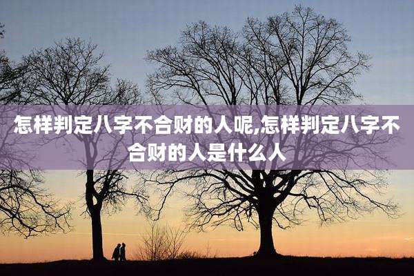 怎样判定八字不合财的人呢,怎样判定八字不合财的人是什么人