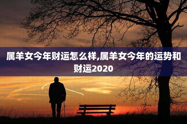属羊女今年财运怎么样,属羊女今年的运势和财运2020