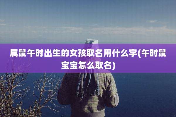 属鼠午时出生的女孩取名用什么字(午时鼠宝宝怎么取名)