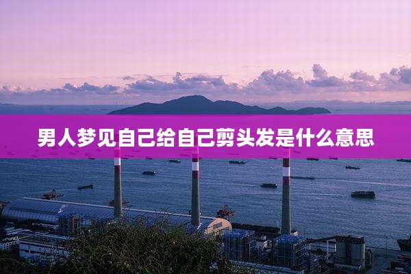 男人梦见自己给自己剪头发是什么意思