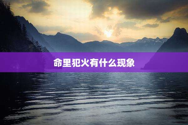 命里犯火有什么现象