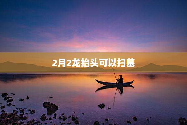 2月2龙抬头可以扫墓