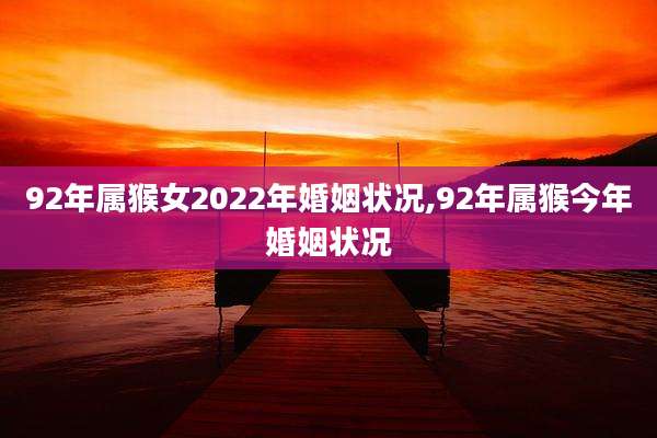 92年属猴女2022年婚姻状况,92年属猴今年婚姻状况