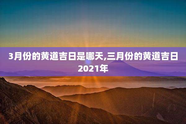 3月份的黄道吉日是哪天,三月份的黄道吉日2021年