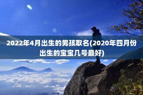 2022年4月出生的男孩取名(2020年四月份出生的宝宝几号最好)