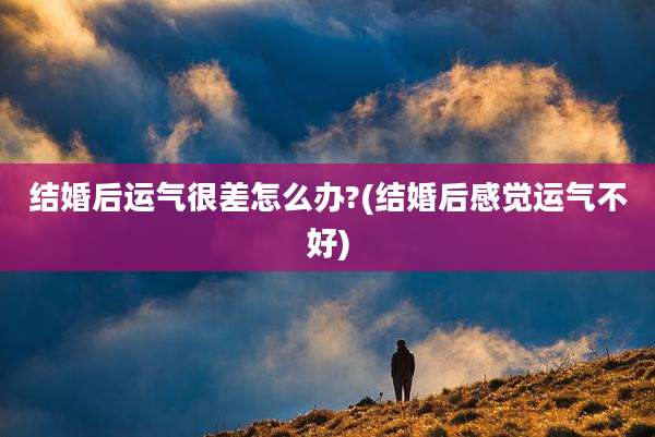 结婚后运气很差怎么办?(结婚后感觉运气不好)