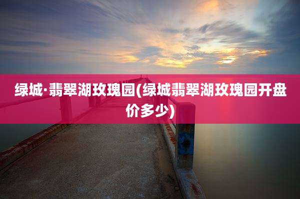 绿城·翡翠湖玫瑰园(绿城翡翠湖玫瑰园开盘价多少)