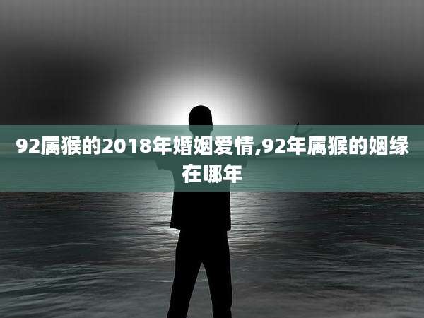 92属猴的2018年婚姻爱情,92年属猴的姻缘在哪年