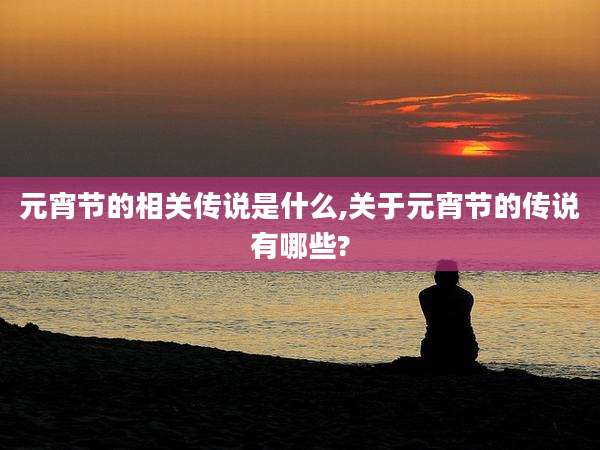 元宵节的相关传说是什么,关于元宵节的传说有哪些?