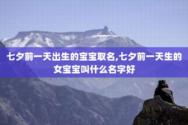 七夕前一天出生的宝宝取名,七夕前一天生的女宝宝叫什么名字好
