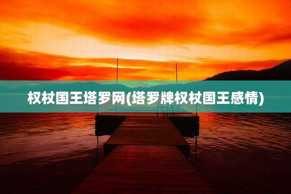 权杖国王塔罗网(塔罗牌权杖国王感情)