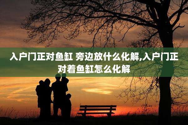 入户门正对鱼缸 旁边放什么化解,入户门正对着鱼缸怎么化解