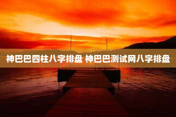 神巴巴四柱八字排盘 神巴巴测试网八字排盘