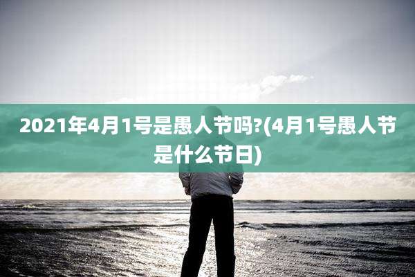 2021年4月1号是愚人节吗?(4月1号愚人节是什么节日)