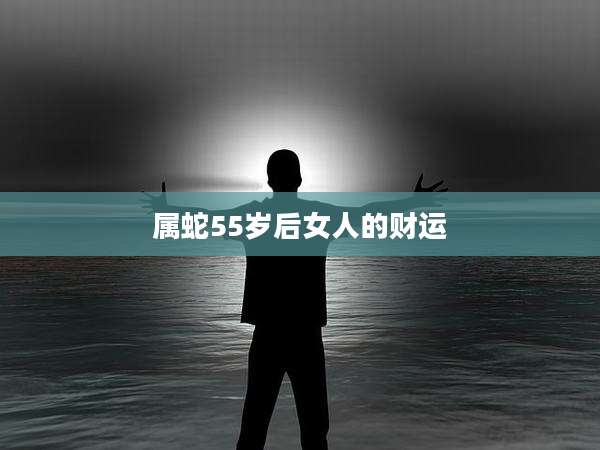 属蛇55岁后女人的财运