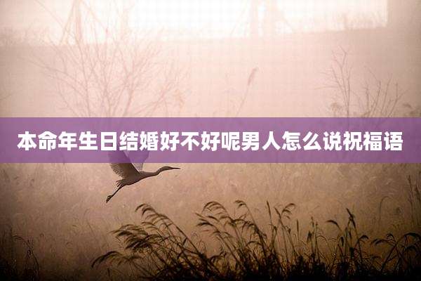 本命年生日结婚好不好呢男人怎么说祝福语