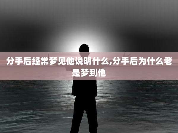 分手后经常梦见他说明什么,分手后为什么老是梦到他