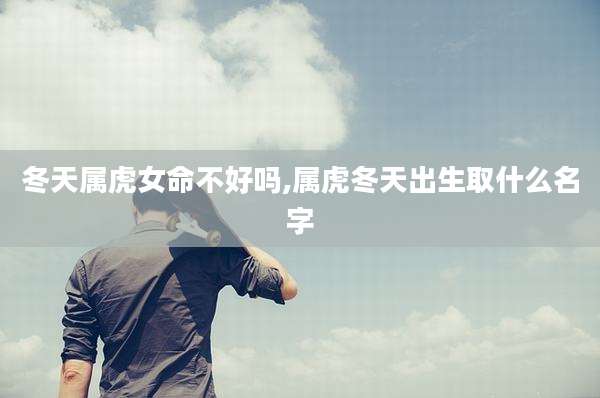 冬天属虎女命不好吗,属虎冬天出生取什么名字