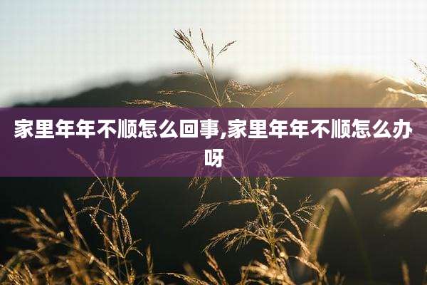 家里年年不顺怎么回事,家里年年不顺怎么办呀
