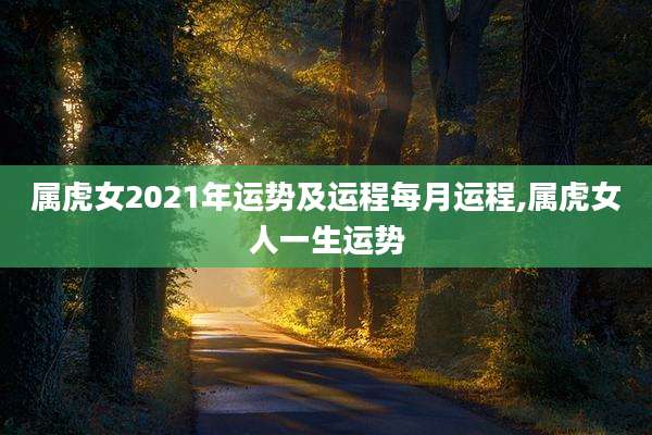 属虎女2021年运势及运程每月运程,属虎女人一生运势