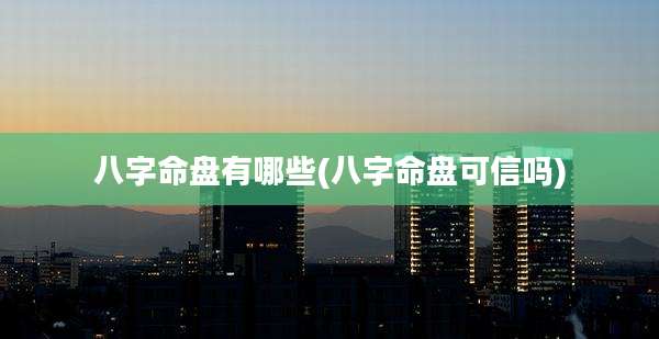 八字命盘有哪些(八字命盘可信吗)