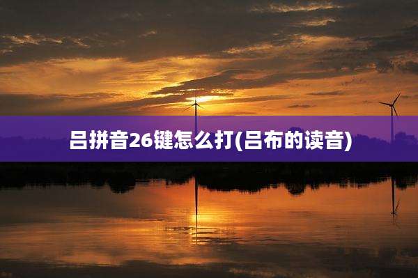 吕拼音26键怎么打(吕布的读音)