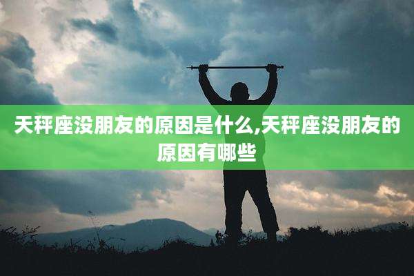 天秤座没朋友的原因是什么,天秤座没朋友的原因有哪些