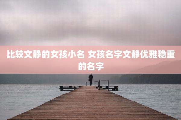 比较文静的女孩小名 女孩名字文静优雅稳重的名字