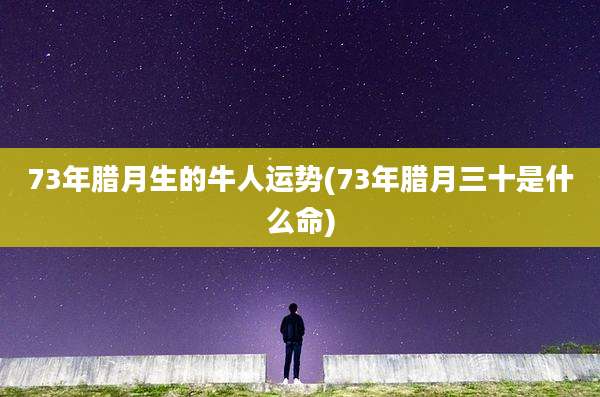 73年腊月生的牛人运势(73年腊月三十是什么命)