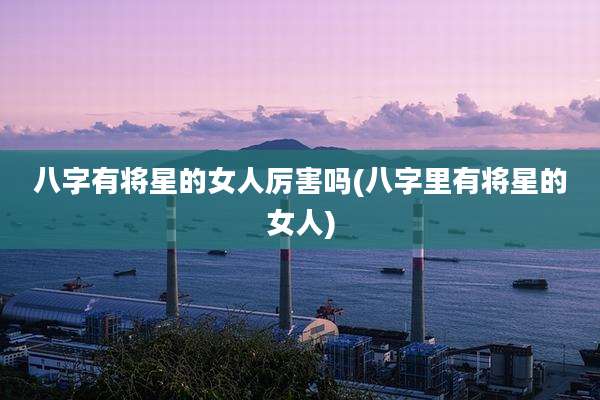 八字有将星的女人厉害吗(八字里有将星的女人)