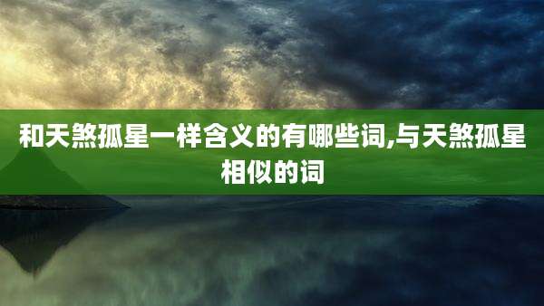 和天煞孤星一样含义的有哪些词,与天煞孤星相似的词