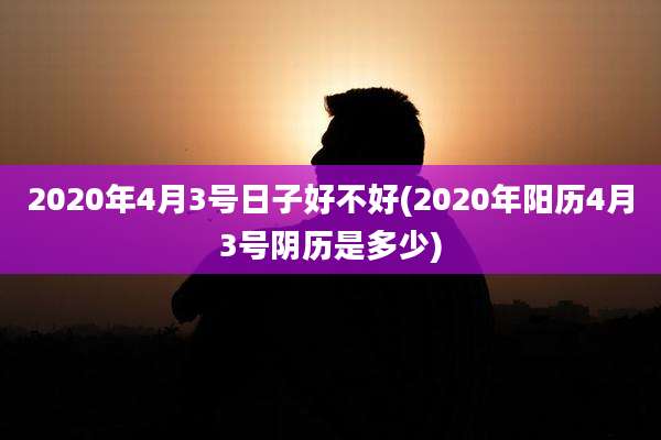 2020年4月3号日子好不好(2020年阳历4月3号阴历是多少)