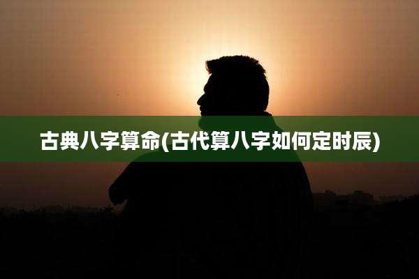 古典八字算命(古代算八字如何定时辰)