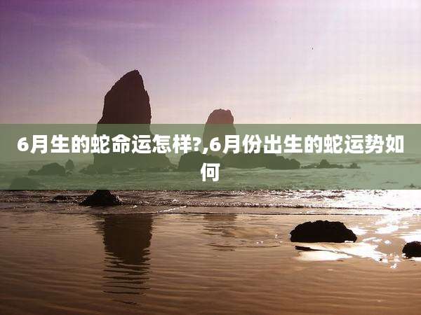 6月生的蛇命运怎样?,6月份出生的蛇运势如何