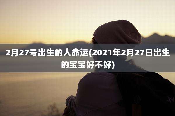 2月27号出生的人命运(2021年2月27日出生的宝宝好不好)