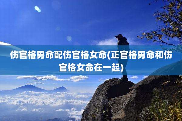 伤官格男命配伤官格女命(正官格男命和伤官格女命在一起)