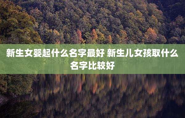 新生女婴起什么名字最好 新生儿女孩取什么名字比较好