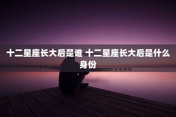 十二星座长大后是谁 十二星座长大后是什么身份