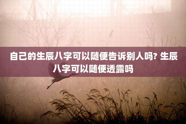 自己的生辰八字可以随便告诉别人吗? 生辰八字可以随便透露吗