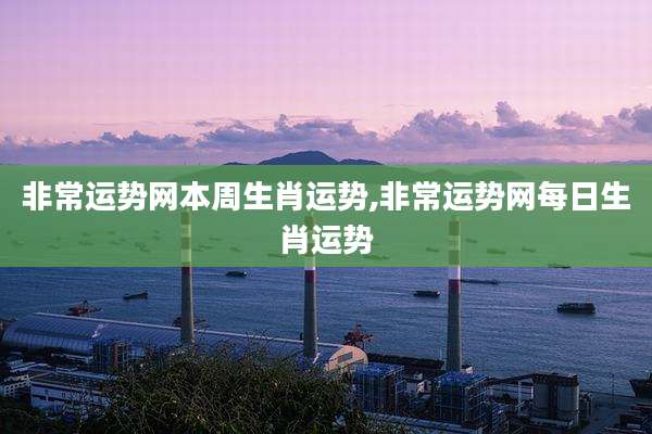 非常运势网本周生肖运势,非常运势网每日生肖运势