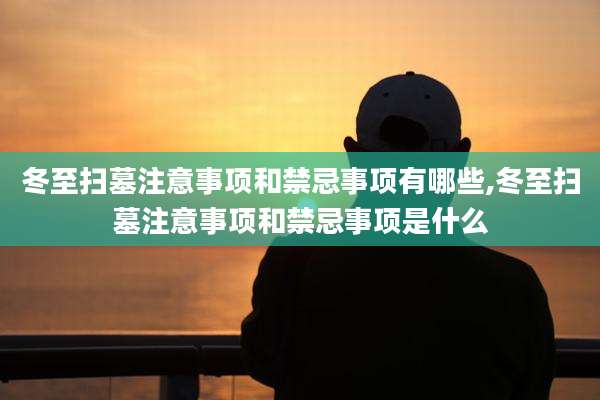 冬至扫墓注意事项和禁忌事项有哪些,冬至扫墓注意事项和禁忌事项是什么