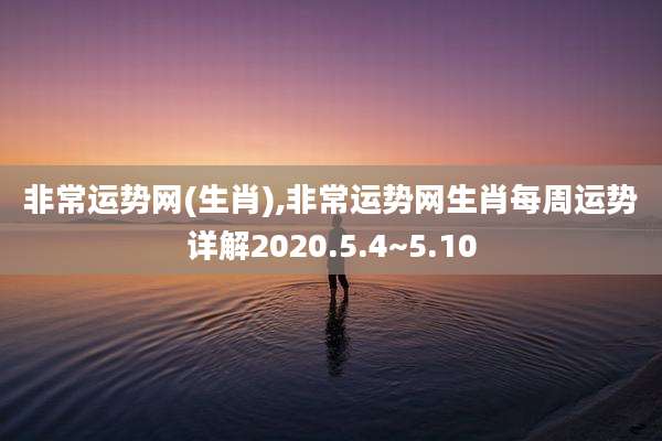 非常运势网(生肖),非常运势网生肖每周运势详解2020.5.4~5.10