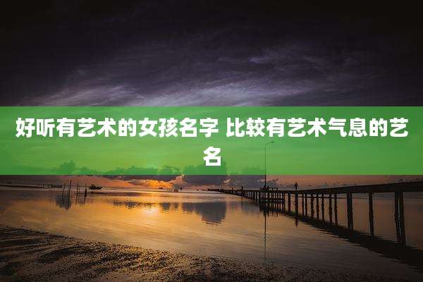 好听有艺术的女孩名字 比较有艺术气息的艺名